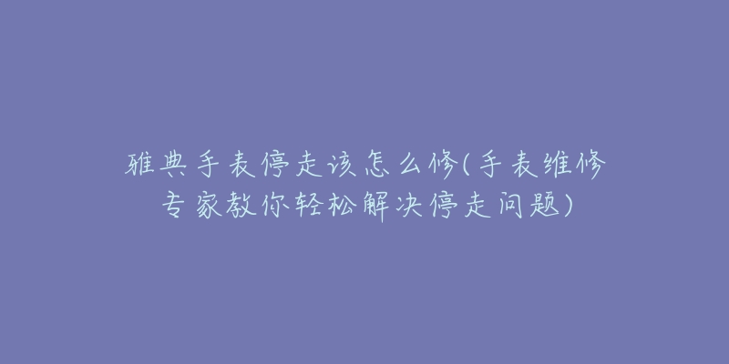 雅典手表停走该怎么修(手表维修专家教你轻松解决停走问题)