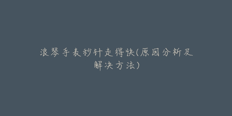 浪琴手表秒针走得快(原因分析及解决方法)