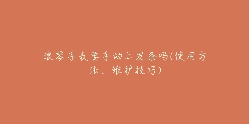 浪琴手表要手动上发条吗(使用方法、维护技巧)