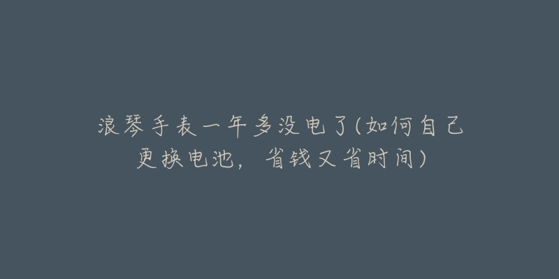 浪琴手表停电半年还能用吗(长达6个月的停电后，浪琴手表是否仍然正常工作？)