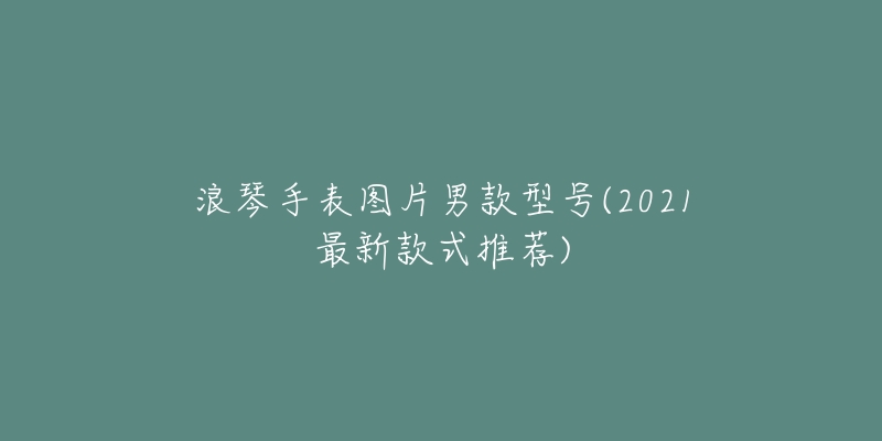 浪琴手表图片男款型号(2021最新款式推荐)