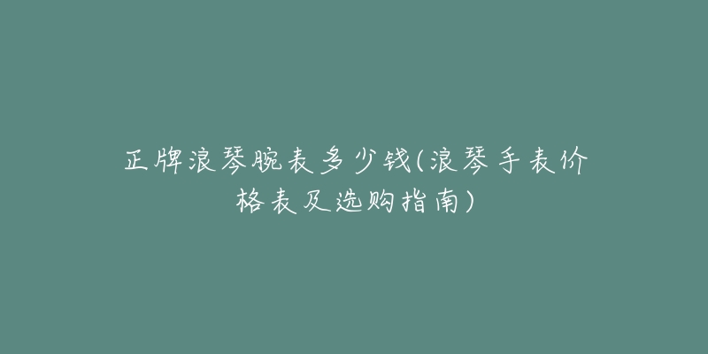 正牌浪琴腕表多少钱(浪琴手表价格表及选购指南)