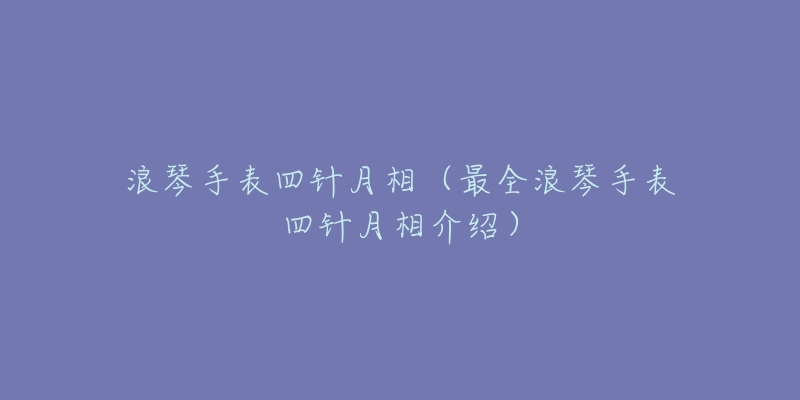 浪琴手表四针月相（最全浪琴手表四针月相介绍）