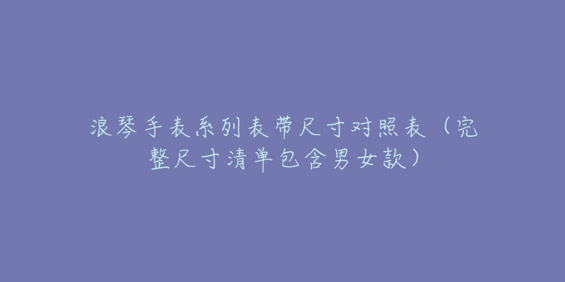 浪琴手表系列表带尺寸对照表（完整尺寸清单包含男女款）