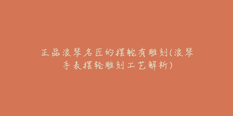 正品浪琴名匠的摆舵有雕刻(浪琴手表摆轮雕刻工艺解析)