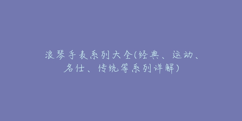 浪琴手表系列大全(经典、运动、名仕、传统等系列详解)