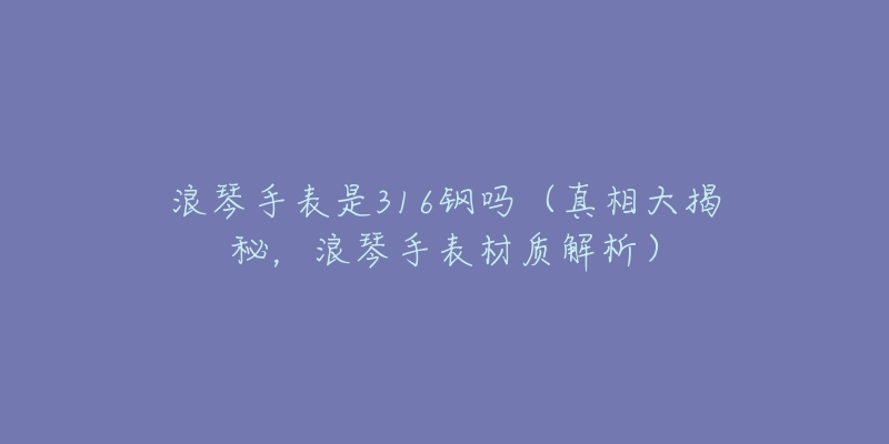 浪琴手表是316钢吗（真相大揭秘，浪琴手表材质解析）