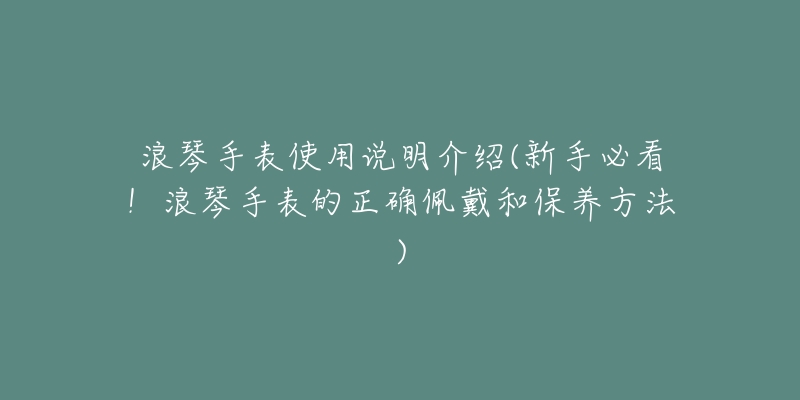 浪琴手表使用说明介绍(新手必看！浪琴手表的正确佩戴和保养方法)