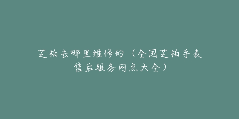 芝柏去哪里维修的（全国芝柏手表售后服务网点大全）