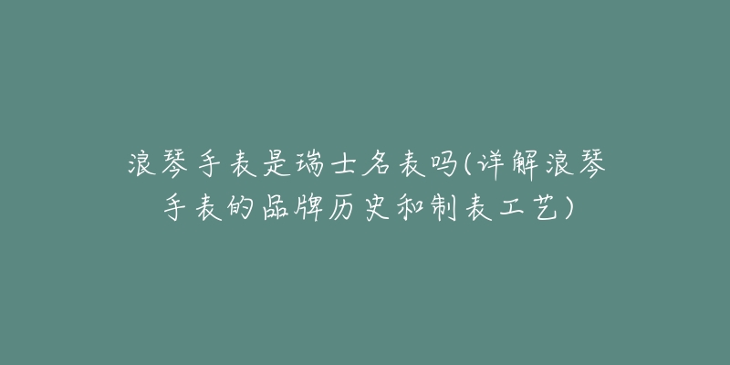 浪琴手表是瑞士名表吗(详解浪琴手表的品牌历史和制表工艺)