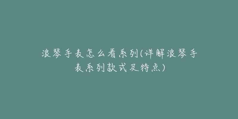 浪琴手表怎么看系列(详解浪琴手表系列款式及特点)