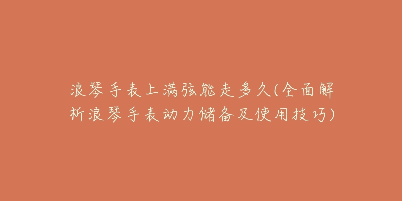 浪琴手表上满弦能走多久(全面解析浪琴手表动力储备及使用技巧)