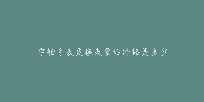 宇舶手表更换表蒙的价格是多少