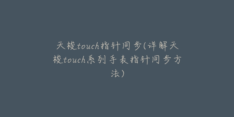 天梭touch指针同步(详解天梭touch系列手表指针同步方法)