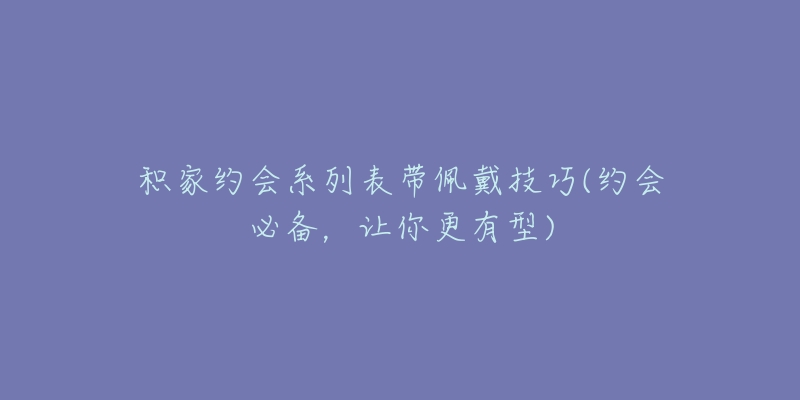 积家约会系列表带佩戴技巧(约会必备，让你更有型)