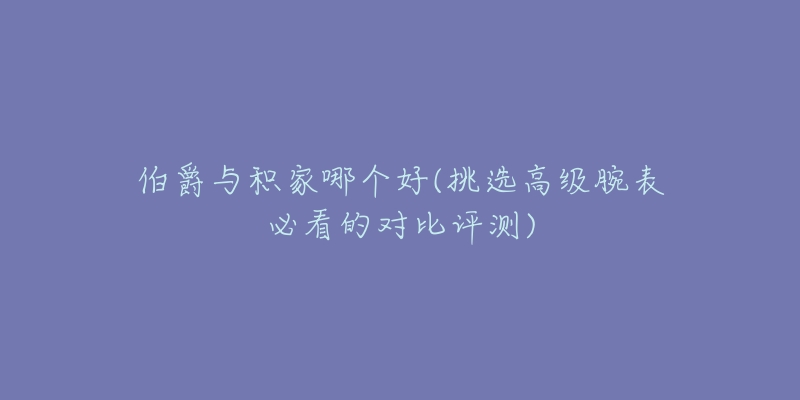 伯爵与积家哪个好(挑选高级腕表必看的对比评测)