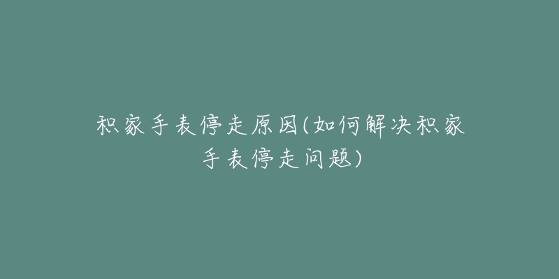 积家手表停走原因(如何解决积家手表停走问题)