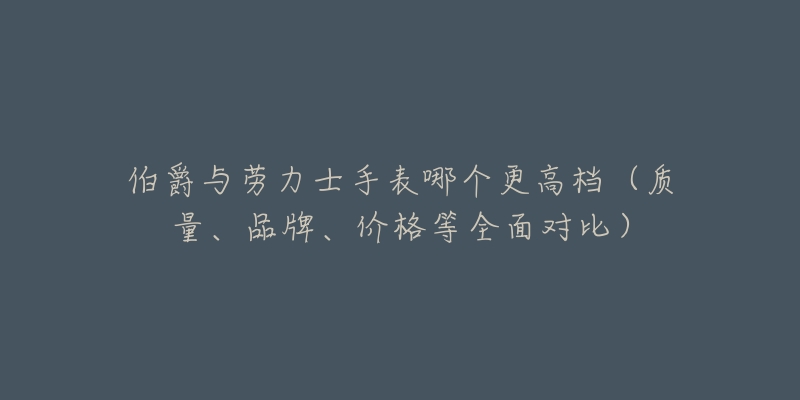 伯爵与劳力士手表哪个更高档（质量、品牌、价格等全面对比）