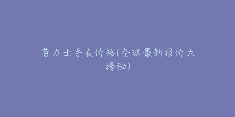 劳力士手表价格(全球最新报价大揭秘)