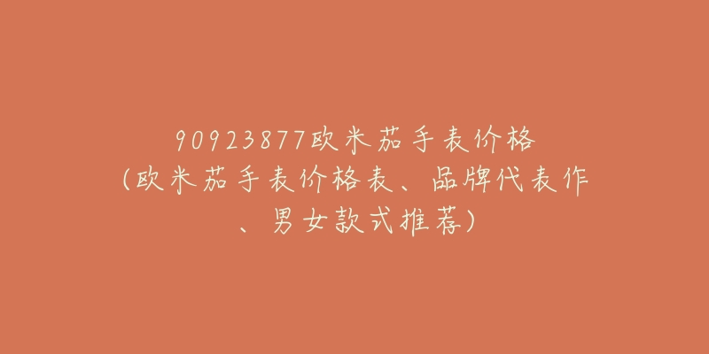 90923877欧米茄手表价格(欧米茄手表价格表、品牌代表作、男女款式推荐)