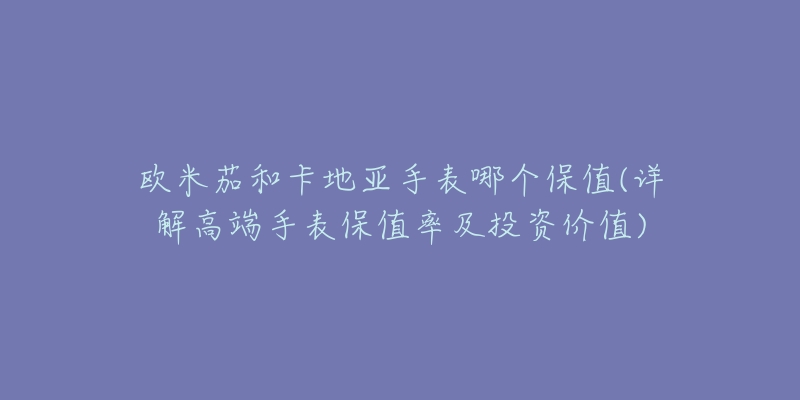 欧米茄和卡地亚手表哪个保值(详解高端手表保值率及投资价值)