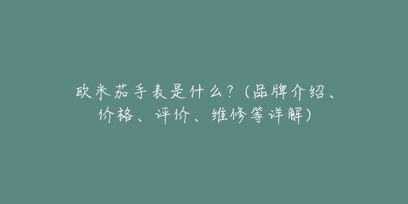 欧米茄手表是什么？(品牌介绍、价格、评价、维修等详解)