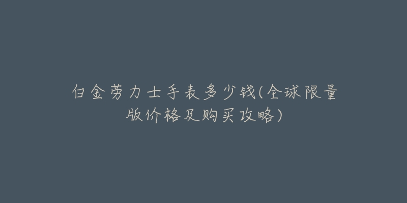 白金劳力士手表多少钱(全球限量版价格及购买攻略)