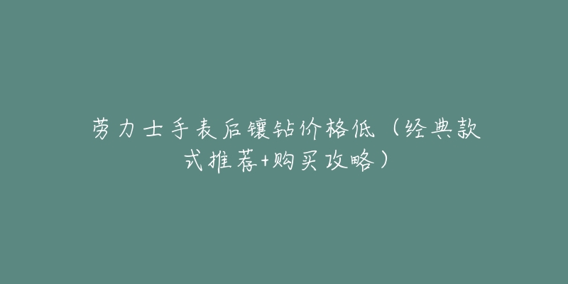 劳力士手表后镶钻价格低（经典款式推荐+购买攻略）