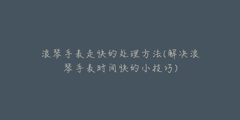 浪琴手表走快的处理方法(解决浪琴手表时间快的小技巧)