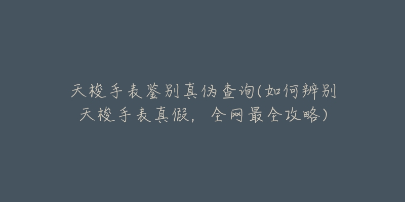 天梭手表鉴别真伪查询(如何辨别天梭手表真假，全网最全攻略)