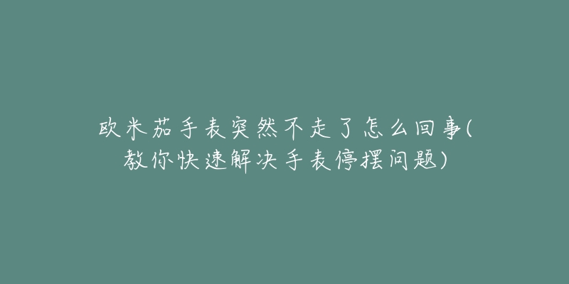 欧米茄手表突然不走了怎么回事(教你快速解决手表停摆问题)