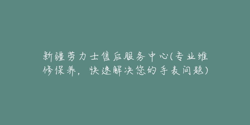 新疆劳力士售后服务中心(专业维修保养，快速解决您的手表问题)