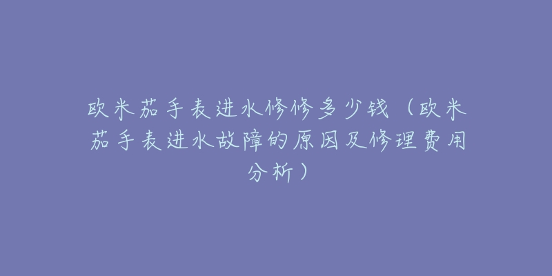 欧米茄手表进水修修多少钱（欧米茄手表进水故障的原因及修理费用分析）