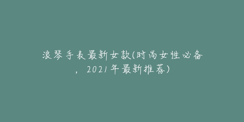 浪琴手表最新女款(时尚女性必备，2021年最新推荐)