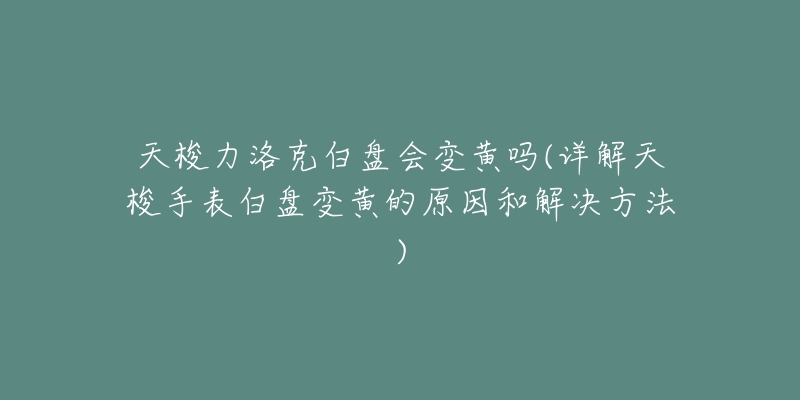 天梭力洛克白盘会变黄吗(详解天梭手表白盘变黄的原因和解决方法)