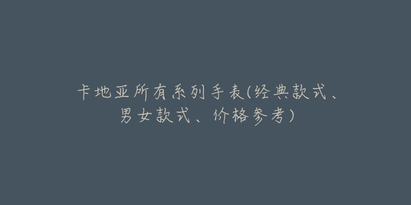 卡地亚所有系列手表(经典款式、男女款式、价格参考)