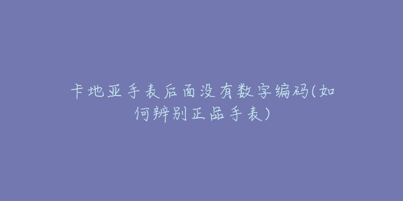 卡地亚手表后面没有数字编码(如何辨别正品手表)