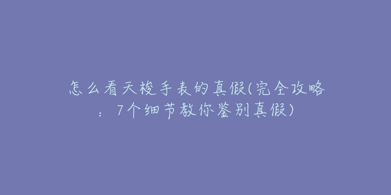 怎么看天梭手表的真假(完全攻略：7个细节教你鉴别真假)