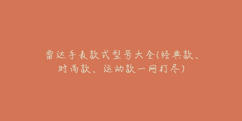 雷达手表款式型号大全(经典款、时尚款、运动款一网打尽)