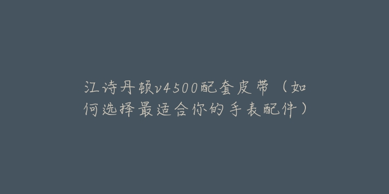 江诗丹顿v4500配套皮带（如何选择最适合你的手表配件）