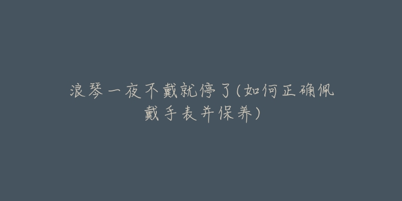 浪琴一夜不戴就停了(如何正确佩戴手表并保养)