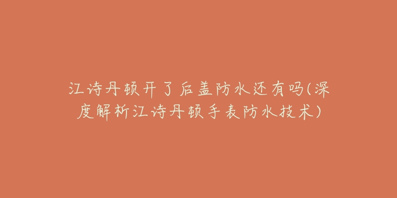 江诗丹顿开了后盖防水还有吗(深度解析江诗丹顿手表防水技术)