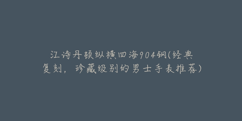 江诗丹顿纵横四海904钢(经典复刻，珍藏级别的男士手表推荐)