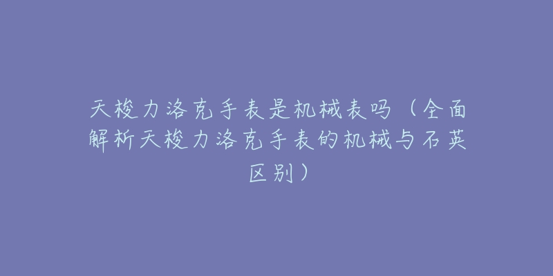 天梭力洛克手表是机械表吗（全面解析天梭力洛克手表的机械与石英区别）