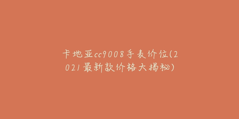 卡地亚cc9008手表价位(2021最新款价格大揭秘)