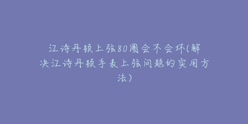 江诗丹顿上弦80圈会不会坏(解决江诗丹顿手表上弦问题的实用方法)