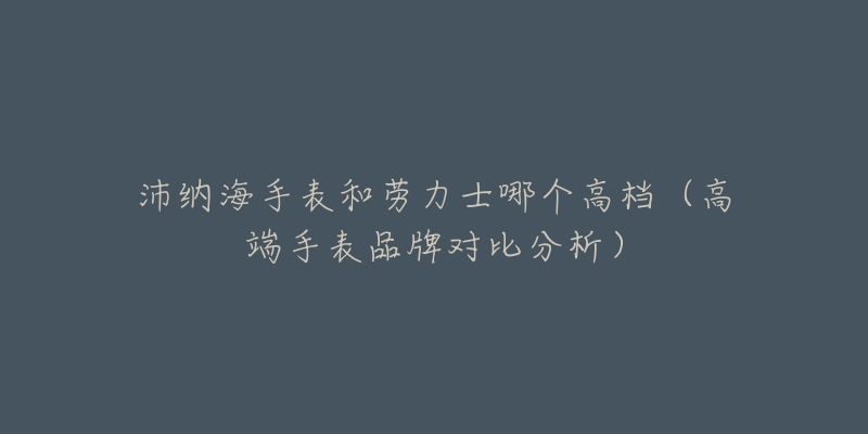 沛纳海手表和劳力士哪个高档（高端手表品牌对比分析）