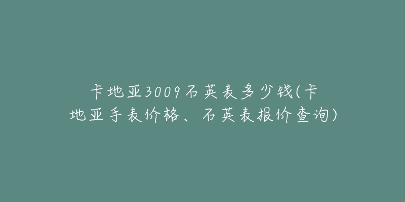 卡地亚3009石英表多少钱(卡地亚手表价格、石英表报价查询)