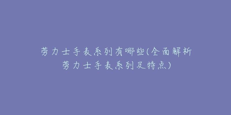 劳力士手表系列有哪些(全面解析劳力士手表系列及特点)