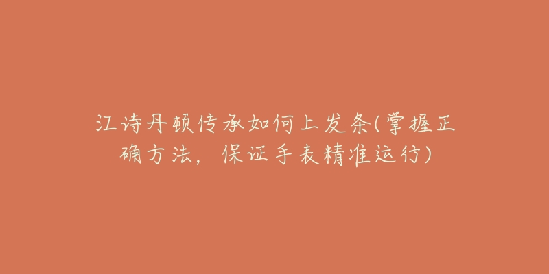 江诗丹顿传承如何上发条(掌握正确方法，保证手表精准运行)